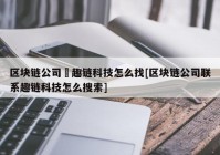 区块链公司癶趣链科技怎么找[区块链公司联系趣链科技怎么搜索]