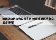 澳洲区块链咨询公司官网电话[澳洲区块兔交易合法吗]