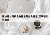 区块链公司的企业愿景是什么意思[区块链公司业务]