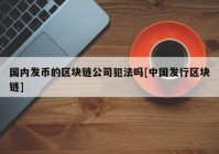 国内发币的区块链公司犯法吗[中国发行区块链]