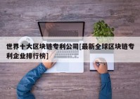 世界十大区块链专利公司[最新全球区块链专利企业排行榜]