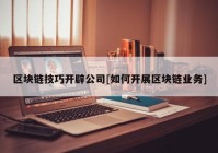 区块链技巧开辟公司[如何开展区块链业务]