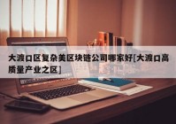 大渡口区复杂美区块链公司哪家好[大渡口高质量产业之区]