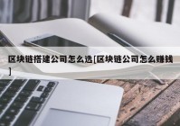 区块链搭建公司怎么选[区块链公司怎么赚钱]