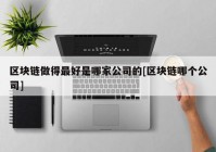 区块链做得最好是哪家公司的[区块链哪个公司]