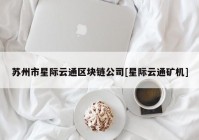 苏州市星际云通区块链公司[星际云通矿机]