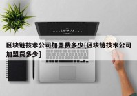 区块链技术公司加盟费多少[区块链技术公司加盟费多少]