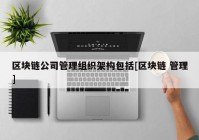 区块链公司管理组织架构包括[区块链 管理]