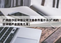 广州南沙区块链公司注册条件是什么[广州的区块链产业园有几家]