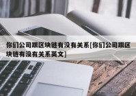 你们公司跟区块链有没有关系[你们公司跟区块链有没有关系英文]