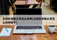 云南区块链公司怎么样啊[云南区块链公司怎么样啊知乎]