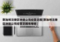 新加坡注册区块链公司经营范围[新加坡注册区块链公司经营范围有哪些]