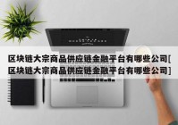 区块链大宗商品供应链金融平台有哪些公司[区块链大宗商品供应链金融平台有哪些公司]