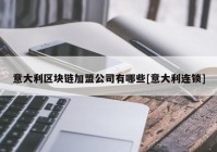 意大利区块链加盟公司有哪些[意大利连锁]