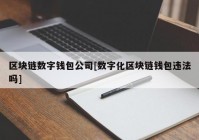 区块链数字钱包公司[数字化区块链钱包违法吗]