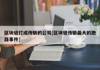 区块链打成传销的公司[区块链传销最大的跑路事件]