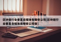 区块链行业垂直自媒体有哪些公司[区块链行业垂直自媒体有哪些公司做]