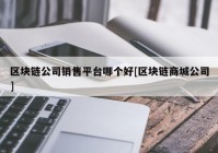 区块链公司销售平台哪个好[区块链商城公司]