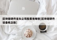 区块链硬件龙头公司股票有哪些[区块链硬件设备概念股]