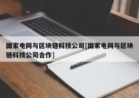 国家电网与区块链科技公司[国家电网与区块链科技公司合作]