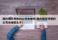 国内做区块链的公司有哪些[国内做区块链的公司有哪些名字]