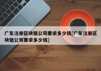 广东注册区块链公司要求多少钱[广东注册区块链公司要求多少钱]