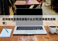 区块链生态俱乐部是什么公司[区块链生态联盟]