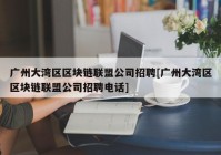 广州大湾区区块链联盟公司招聘[广州大湾区区块链联盟公司招聘电话]