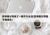 区块链公司员工一般干什么活[区块链公司值不值得去]