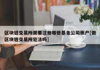 区块链交易所需要注册哪些基金公司账户[做区块链交易所犯法吗]