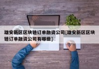 雄安新区区块链订单融资公司[雄安新区区块链订单融资公司有哪些]