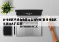 比特币区块链由谁建立公司管理[比特币是区块链技术的起源]