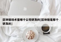 区块链技术是哪个公司研发的[区块链是那个研发的]