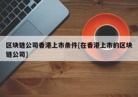 区块链公司香港上市条件[在香港上市的区块链公司]