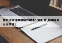 赣州区块链数据制作哪家公司好做[赣州经开区区块链]