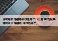 区块链公司趣链科技选哪个行业比较好[区块链技术平台趣链 科技选哪个]