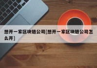 想开一家区块链公司[想开一家区块链公司怎么开]